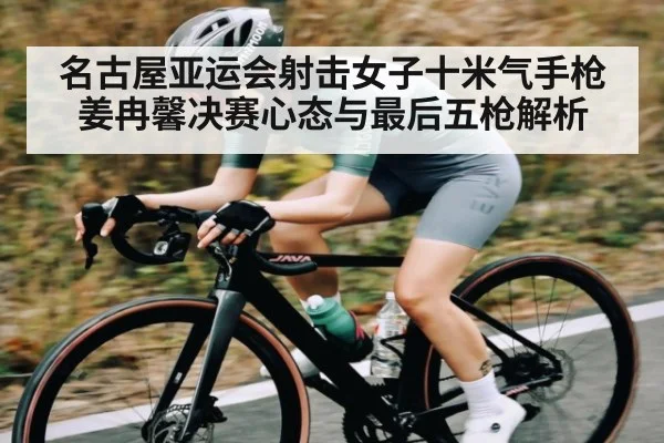 名古屋亚运会射击女子十米气手枪姜冉馨决赛心态与最后五枪解析 | kaiyun